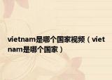 vietnam是哪個(gè)國(guó)家視頻（vietnam是哪個(gè)國(guó)家）