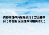 青春期性教育包括哪幾個(gè)方面的教育（青春期 全面性教育相關(guān)詞匯）