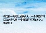 微信群一共可以加多少人（一個微信群可以加多少人啊 一個微信群可以加多少人呢介紹）