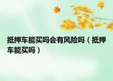 抵押車能買嗎會有風(fēng)險嗎（抵押車能買嗎）