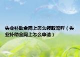 失業(yè)補助金網(wǎng)上怎么領(lǐng)取流程（失業(yè)補助金網(wǎng)上怎么申請）