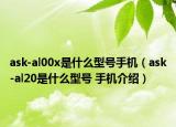 ask-al00x是什么型號(hào)手機(jī)（ask-al20是什么型號(hào) 手機(jī)介紹）