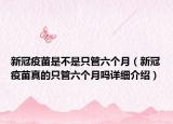 新冠疫苗是不是只管六個月（新冠疫苗真的只管六個月嗎詳細介紹）