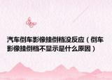 汽車倒車影像掛倒檔沒反應（倒車影像掛倒檔不顯示是什么原因）