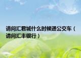 請(qǐng)問(wèn)匯君城什么時(shí)候通公交車（請(qǐng)問(wèn)匯豐銀行）