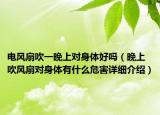 電風(fēng)扇吹一晚上對(duì)身體好嗎（晚上吹風(fēng)扇對(duì)身體有什么危害詳細(xì)介紹）