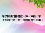 車子踩油門的時候一沖一沖的（車子加油門會一沖一沖的是怎么回事）