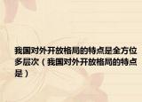 我國對外開放格局的特點(diǎn)是全方位多層次（我國對外開放格局的特點(diǎn)是）