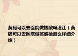 黃碼可以去醫(yī)院做核酸嗎湛江（黃碼可以去醫(yī)院做核酸檢測么詳細介紹）