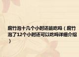 腐竹泡十幾個小時還能吃嗎（腐竹泡了12個小時還可以吃嗎詳細介紹）