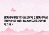 滴滴打車哪里可以預(yù)約時間（滴滴打車如何預(yù)約時間 滴滴打車怎么樣可以預(yù)約時間介紹）