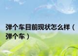 彈個車目前現(xiàn)狀怎么樣（彈個車）