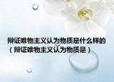 辯證唯物主義認(rèn)為物質(zhì)是什么樣的（辯證唯物主義認(rèn)為物質(zhì)是）