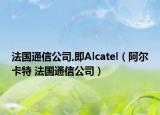 法國(guó)通信公司,即Alcatel（阿爾卡特 法國(guó)通信公司）
