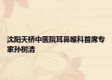 沈陽(yáng)天橋中醫(yī)院耳鼻喉科首席專家孫樹清