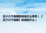 五十六個(gè)民族歌詞是什么意思（《五十六個(gè)民族》歌詞是什么）