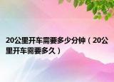 20公里開(kāi)車需要多少分鐘（20公里開(kāi)車需要多久）
