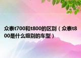 眾泰t700和t800的區(qū)別（眾泰t800是什么級別的車型）