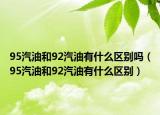 95汽油和92汽油有什么區(qū)別嗎（95汽油和92汽油有什么區(qū)別）