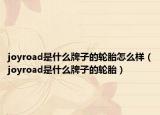 joyroad是什么牌子的輪胎怎么樣（joyroad是什么牌子的輪胎）