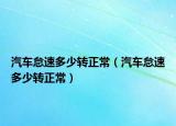 汽車怠速多少轉(zhuǎn)正常（汽車怠速多少轉(zhuǎn)正常）