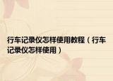 行車記錄儀怎樣使用教程（行車記錄儀怎樣使用）