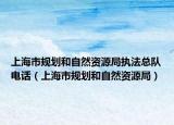 上海市規(guī)劃和自然資源局執(zhí)法總隊電話（上海市規(guī)劃和自然資源局）