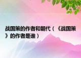 戰(zhàn)國(guó)策的作者和朝代（《戰(zhàn)國(guó)策》的作者是誰(shuí)）