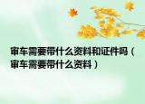 審車(chē)需要帶什么資料和證件嗎（審車(chē)需要帶什么資料）