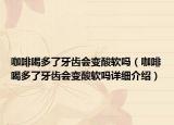 咖啡喝多了牙齒會變酸軟嗎（咖啡喝多了牙齒會變酸軟嗎詳細(xì)介紹）