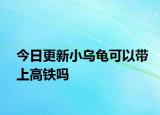 今日更新小烏龜可以帶上高鐵嗎
