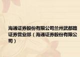 海通證券股份有限公司蘭州武都路證券營(yíng)業(yè)部（海通證券股份有限公司）