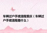 車輛過戶手續(xù)流程重慶（車輛過戶手續(xù)流程是什么）