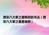 唐宋八大家之首韓愈的書法（唐宋八大家之首是誰啊）