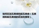 如何區(qū)別五類線和超五類線（五類線和超五類線的區(qū)別在哪里）