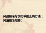 風油精治療灰指甲的正確方法（風油精治陽痿）