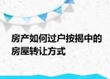 房產如何過戶按揭中的房屋轉讓方式