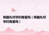 樟腦丸對(duì)孕婦有害嗎（樟腦丸對(duì)孕婦有害嗎）