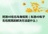 時(shí)速40左右車身?yè)u晃（車速40車子左右搖晃的解決方法是什么）
