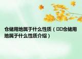 倉(cāng)儲(chǔ)用地屬于什么性質(zhì)（??倉(cāng)儲(chǔ)用地屬于什么性質(zhì)介紹）