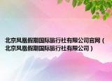 北京鳳凰假期國(guó)際旅行社有限公司官網(wǎng)（北京鳳凰假期國(guó)際旅行社有限公司）