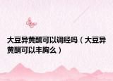 大豆異黃酮可以調經嗎（大豆異黃酮可以豐胸么）