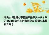 華為gt2檢測心率的頻率是多久一次（華為gt3pro怎么實時監(jiān)測心率 監(jiān)測心率教程介紹）