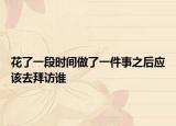 花了一段時間做了一件事之后應(yīng)該去拜訪誰