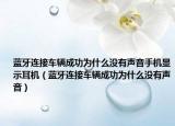 藍(lán)牙連接車(chē)輛成功為什么沒(méi)有聲音手機(jī)顯示耳機(jī)（藍(lán)牙連接車(chē)輛成功為什么沒(méi)有聲音）