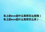 車(chē)上的eco是什么意思怎么使用（車(chē)上的eco是什么意思怎么關(guān)）