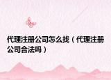 代理注冊(cè)公司怎么找（代理注冊(cè)公司合法嗎）