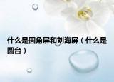 什么是圓角屏和劉海屏（什么是圓臺(tái)）