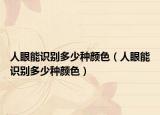 人眼能識別多少種顏色（人眼能識別多少種顏色）