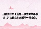 抖音喜歡怎么刪除一鍵清空蘋果手機（抖音喜歡怎么刪除一鍵清空）